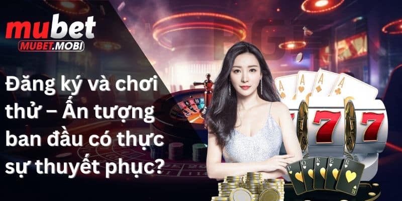 Đăng ký và chơi thử – Ấn tượng ban đầu có thực sự thuyết phục?