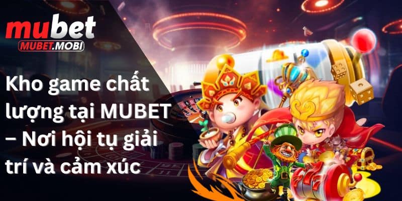 Kho game chất lượng tại MUBET – Nơi hội tụ giải trí và cảm xúc